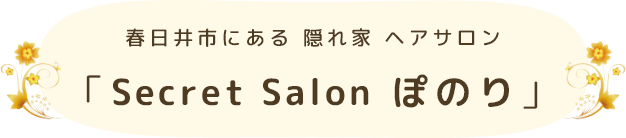 春日井市にある 隠れ家 ヘアサロン 「Secret Salon ぽのり」